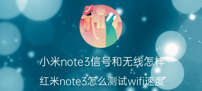 小米note3信号和无线怎样 红米note3怎么测试wifi速度？